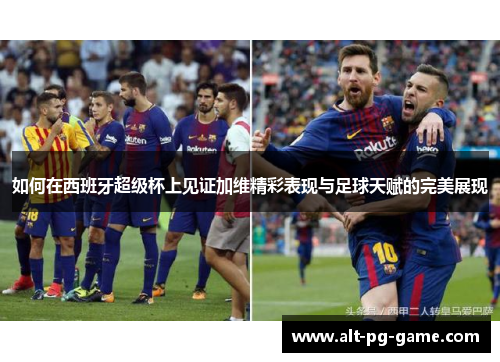 如何在西班牙超级杯上见证加维精彩表现与足球天赋的完美展现