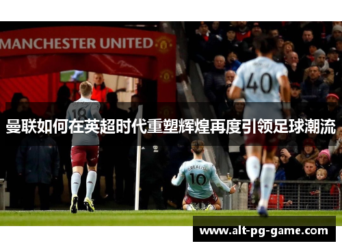曼联如何在英超时代重塑辉煌再度引领足球潮流