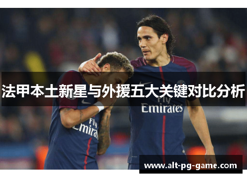 法甲本土新星与外援五大关键对比分析