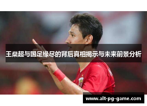 王燊超与国足缘尽的背后真相揭示与未来前景分析