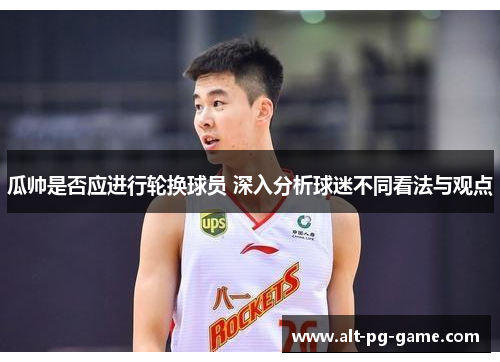 瓜帅是否应进行轮换球员 深入分析球迷不同看法与观点