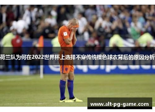 荷兰队为何在2022世界杯上选择不穿传统橙色球衣背后的原因分析