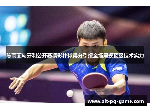 陈雨菲匈牙利公开赛精彩扑球得分引爆全场展现顶级技术实力