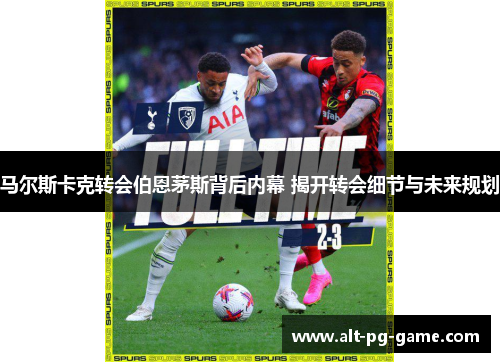 马尔斯卡克转会伯恩茅斯背后内幕 揭开转会细节与未来规划