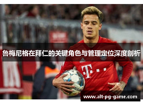 鲁梅尼格在拜仁的关键角色与管理定位深度剖析