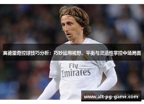 莫德里奇控球技巧分析：巧妙运用视野、平衡与灵活性掌控中场局面
