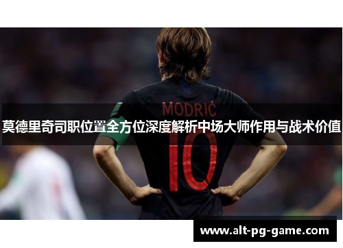 莫德里奇司职位置全方位深度解析中场大师作用与战术价值