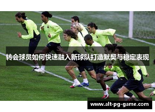 转会球员如何快速融入新球队打造默契与稳定表现